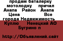 продам баталерку мотолодку 22 причал Анапа › Район ­ Анапа › Цена ­ 1 800 000 - Все города Недвижимость » Куплю   . Ненецкий АО,Бугрино п.
